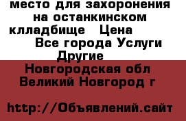 место для захоронения на останкинском клладбище › Цена ­ 1 000 000 - Все города Услуги » Другие   . Новгородская обл.,Великий Новгород г.